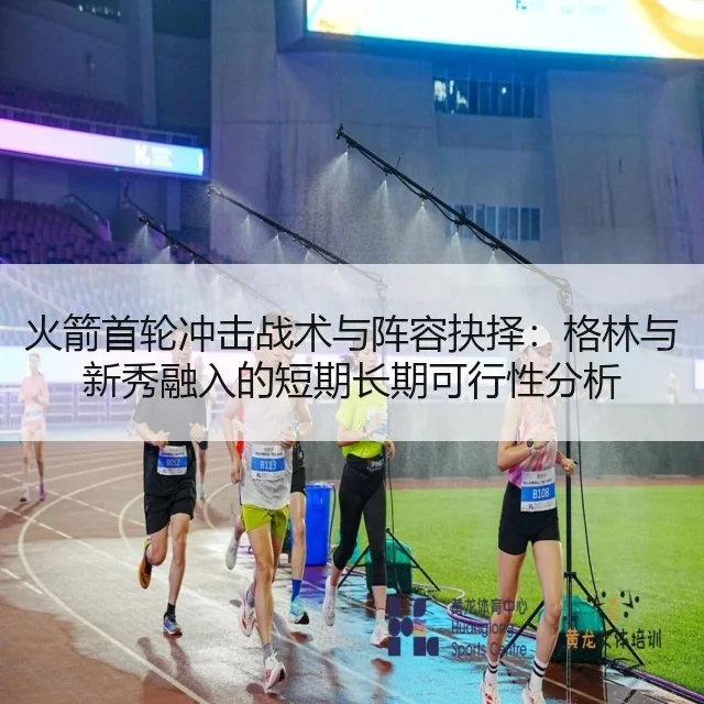 火箭首轮冲击战术与阵容抉择：格林与新秀融入的短期长期可行性分析